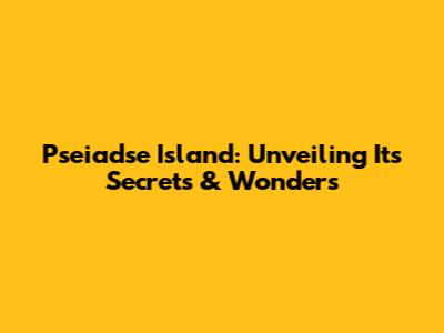 Pseiadse Island: Unveiling Its Secrets & Wonders