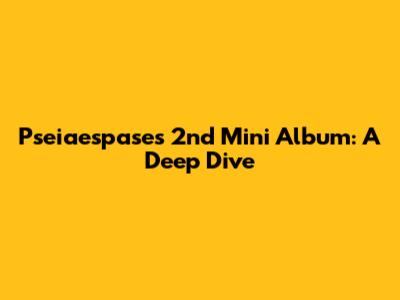 Pseiaespase's 2nd Mini Album: A Deep Dive