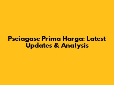 Pseiagase Prima Harga: Latest Updates & Analysis