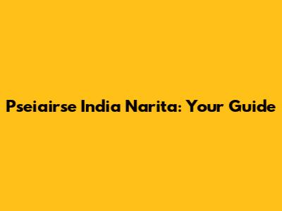 Pseiairse India Narita: Your Guide