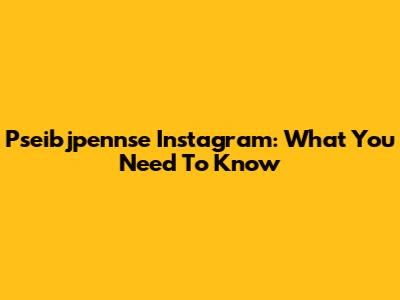 Pseibjpennse Instagram: What You Need To Know