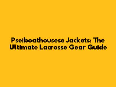 Pseiboathousese Jackets: The Ultimate Lacrosse Gear Guide