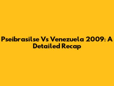 Pseibrasilse Vs Venezuela 2009: A Detailed Recap