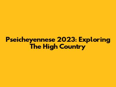 Pseicheyennese 2023: Exploring The High Country