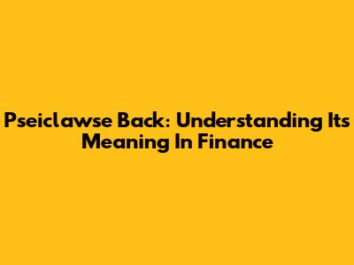 Pseiclawse Back: Understanding Its Meaning In Finance