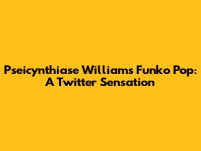 Pseicynthiase Williams Funko Pop: A Twitter Sensation