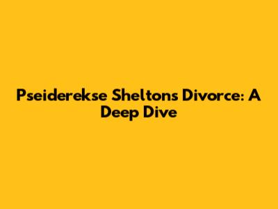 Pseiderekse Shelton's Divorce: A Deep Dive
