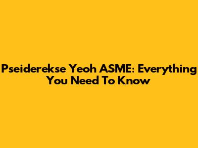 Pseiderekse Yeoh ASME: Everything You Need To Know