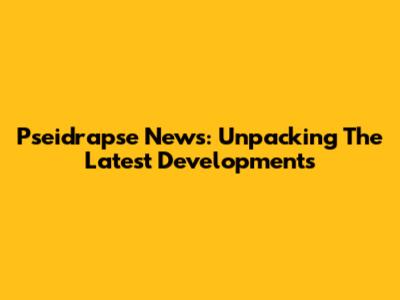 Pseidrapse News: Unpacking The Latest Developments