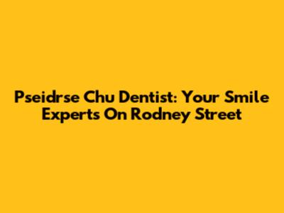 Pseidrse Chu Dentist: Your Smile Experts On Rodney Street