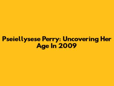 Pseiellysese Perry: Uncovering Her Age In 2009