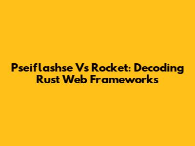 Pseiflashse Vs Rocket: Decoding Rust Web Frameworks
