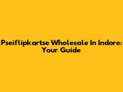 Pseiflipkartse Wholesale In Indore: Your Guide