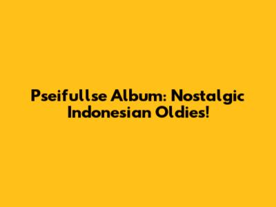Pseifullse Album: Nostalgic Indonesian Oldies!