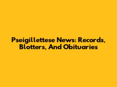 Pseigillettese News: Records, Blotters, And Obituaries