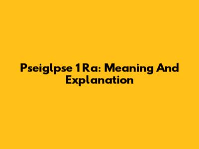 Pseiglpse 1 Ra: Meaning And Explanation