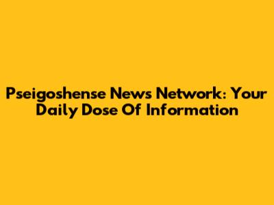 Pseigoshense News Network: Your Daily Dose Of Information