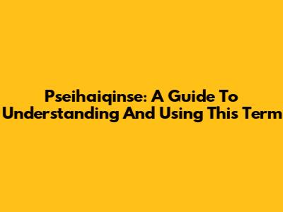 Pseihaiqinse: A Guide To Understanding And Using This Term
