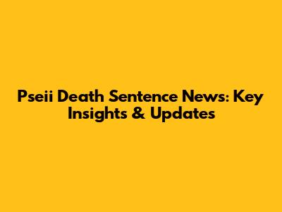 Pseii Death Sentence News: Key Insights & Updates