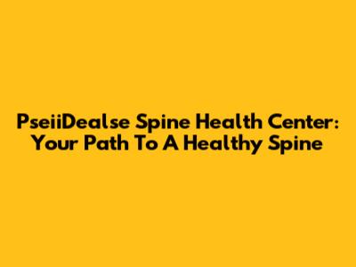 PseiiDealse Spine Health Center: Your Path To A Healthy Spine