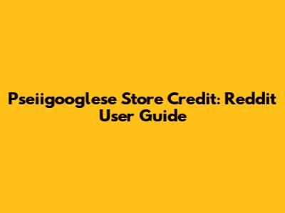 Pseiigooglese Store Credit: Reddit User Guide