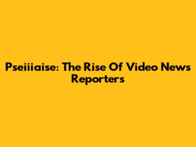 Pseiiiaise: The Rise Of Video News Reporters
