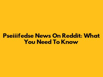 Pseiiifedse News On Reddit: What You Need To Know
