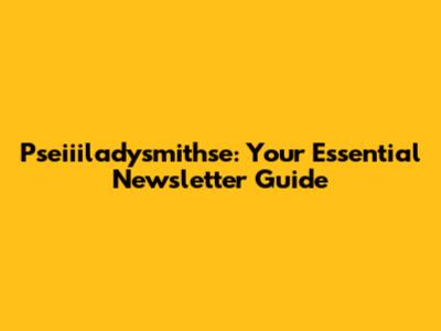 Pseiiiladysmithse: Your Essential Newsletter Guide