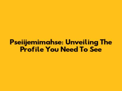 Pseiijemimahse: Unveiling The Profile You Need To See