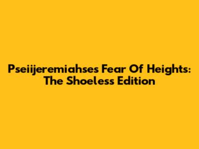 Pseiijeremiahse's Fear Of Heights: The Shoeless Edition