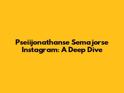 Pseiijonathanse Semajorse Instagram: A Deep Dive