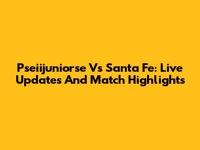 Pseiijuniorse Vs Santa Fe: Live Updates And Match Highlights