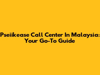 Pseiikease Call Center In Malaysia: Your Go-To Guide