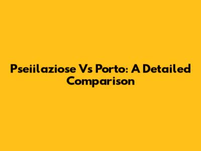Pseiilaziose Vs Porto: A Detailed Comparison