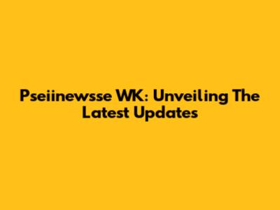 Pseiinewsse WK: Unveiling The Latest Updates