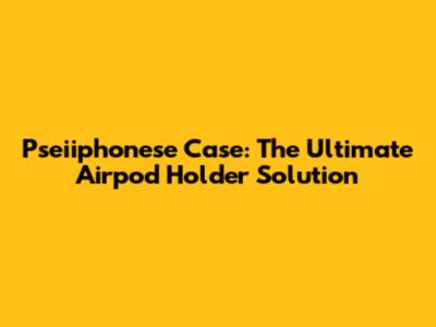 Pseiiphonese Case: The Ultimate Airpod Holder Solution