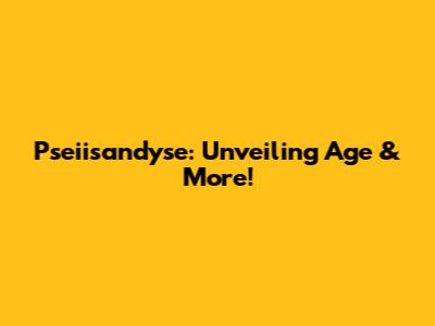 Pseiisandyse: Unveiling Age & More!