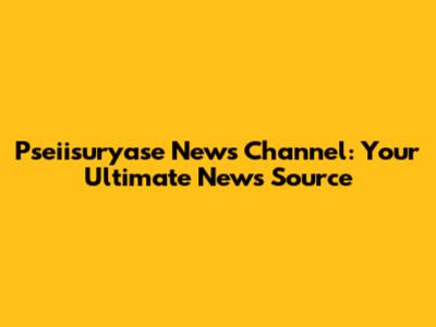 Pseiisuryase News Channel: Your Ultimate News Source