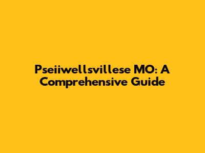 Pseiiwellsvillese MO: A Comprehensive Guide