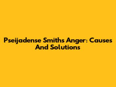 Pseijadense Smith's Anger: Causes And Solutions