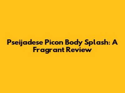 Pseijadese Picon Body Splash: A Fragrant Review