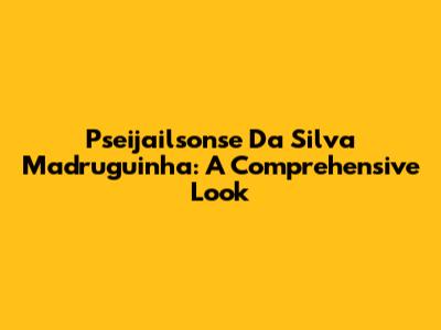 Pseijailsonse Da Silva Madruguinha: A Comprehensive Look
