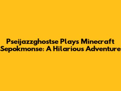 Pseijazzghostse Plays Minecraft Sepokmonse: A Hilarious Adventure