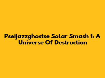 Pseijazzghostse Solar Smash 1: A Universe Of Destruction