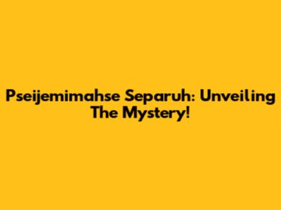 Pseijemimahse Separuh: Unveiling The Mystery!