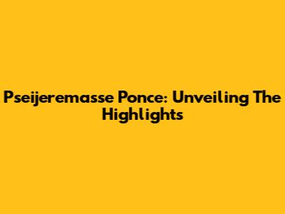 Pseijeremasse Ponce: Unveiling The Highlights