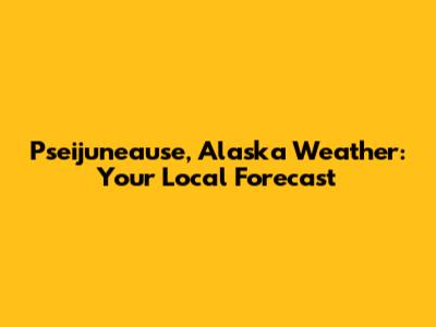 Pseijuneause, Alaska Weather: Your Local Forecast