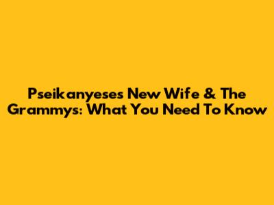 Pseikanyese's New Wife & The Grammys: What You Need To Know