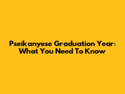 Pseikanyese Graduation Year: What You Need To Know