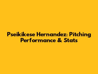 Pseikikese Hernandez: Pitching Performance & Stats